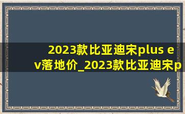 2023款比亚迪宋plus ev落地价_2023款比亚迪宋plus ev冠军版置物架